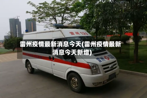 雷州疫情最新消息今天(雷州疫情最新消息今天新增)-第2张图片