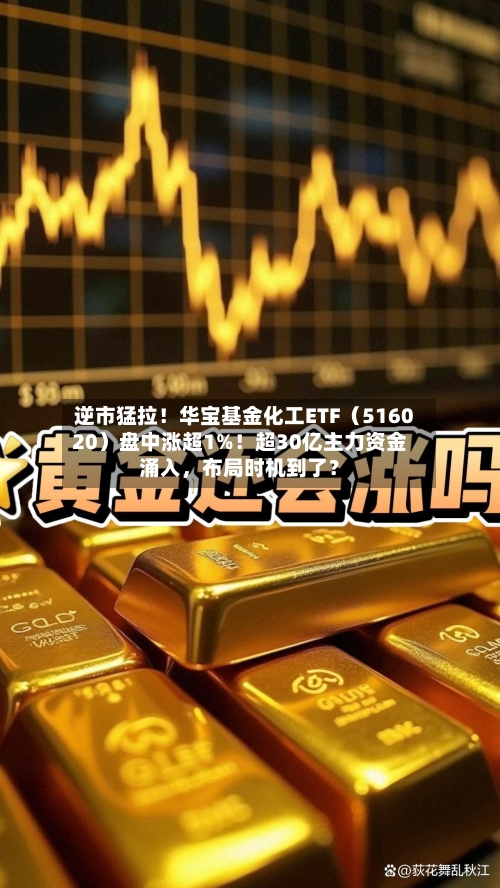 逆市猛拉！华宝基金化工ETF（516020）盘中涨超1%！超30亿主力资金涌入，布局时机到了？-第2张图片