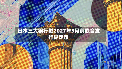 日本三大银行拟2027年3月前联合发行稳定币