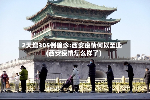 2天增305例确诊:西安疫情何以至此(西安疫情怎么样了)-第2张图片