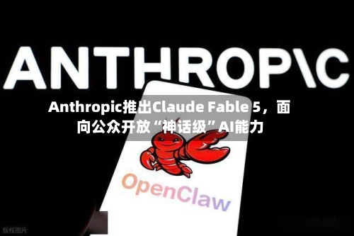 Anthropic推出Claude Fable 5，面向公众开放“神话级”AI能力-第2张图片