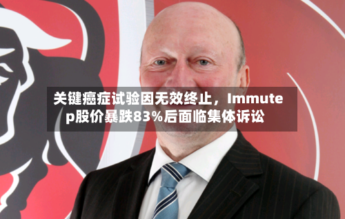 关键癌症试验因无效终止，Immutep股价暴跌83%后面临集体诉讼