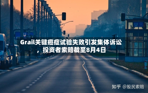 Grail关键癌症试验失败引发集体诉讼，投资者索赔截至8月4日
