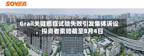 Grail关键癌症试验失败引发集体诉讼，投资者索赔截至8月4日-第3张图片