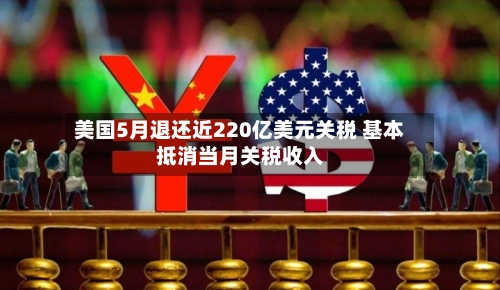 美国5月退还近220亿美元关税 基本抵消当月关税收入