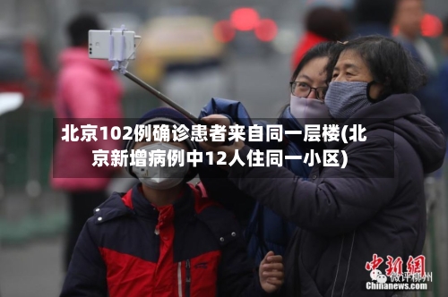 北京102例确诊患者来自同一层楼(北京新增病例中12人住同一小区)