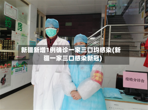新疆新增1例确诊一家三口均感染(新疆一家三口感染新冠)