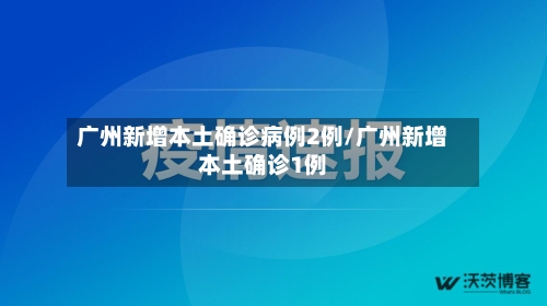 广州新增本土确诊病例2例/广州新增本土确诊1例