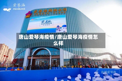 唐山爱琴海疫情/唐山爱琴海疫情怎么样-第3张图片