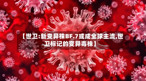 【世卫:新变异株BF.7或成全球主流,世卫标记的变异毒株】-第2张图片