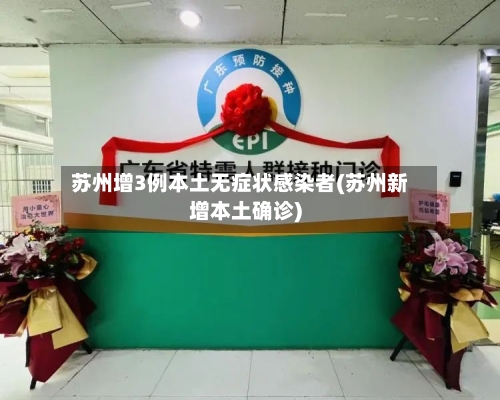 苏州增3例本土无症状感染者(苏州新增本土确诊)-第3张图片