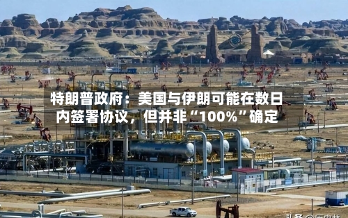 特朗普政府：美国与伊朗可能在数日内签署协议	，但并非“100%”确定-第2张图片