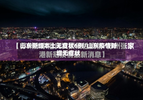 山东新增本土无症状6例/山东疫情新增无症状