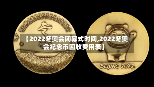 【2022冬奥会闭幕式时间,2022冬奥会纪念币回收费用表】