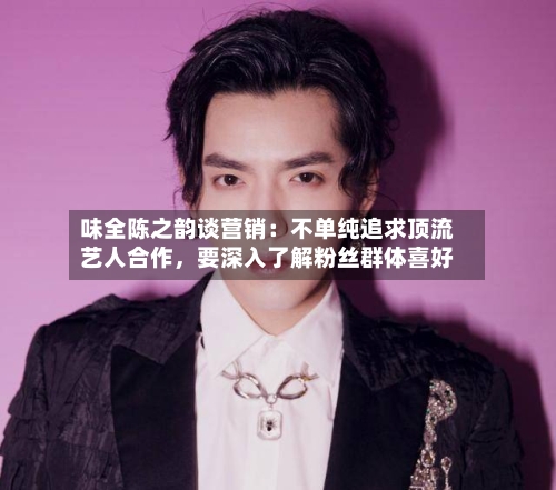 味全陈之韵谈营销：不单纯追求顶流艺人合作，要深入了解粉丝群体喜好