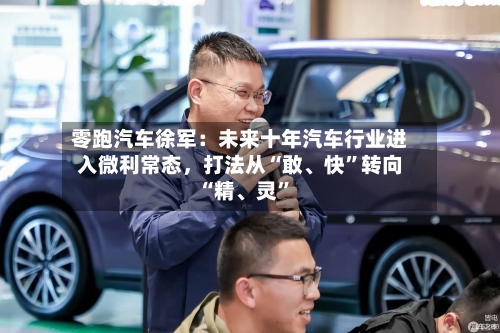 零跑汽车徐军：未来十年汽车行业进入微利常态，打法从“敢、快”转向“精、灵”-第2张图片