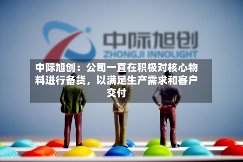 中际旭创：公司一直在积极对核心物料进行备货	，以满足生产需求和客户交付-第2张图片