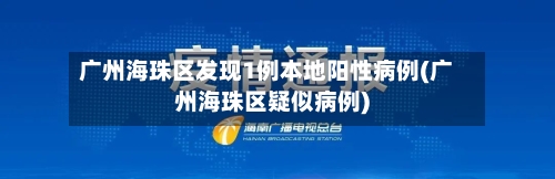 广州海珠区发现1例本地阳性病例(广州海珠区疑似病例)-第2张图片