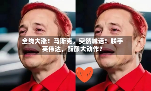 全线大涨！马斯克，突然喊话！联手英伟达，酝酿大动作？-第2张图片