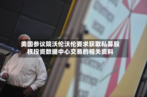 美国参议院沃伦沃伦要求获取私募股权投资数据中心交易的相关资料
