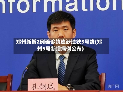 郑州新增2例确诊轨迹涉地铁5号线(郑州5号新增病例公布)-第2张图片