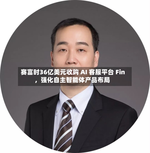 赛富时36亿美元收购 AI 客服平台 Fin	，强化自主智能体产品布局-第2张图片