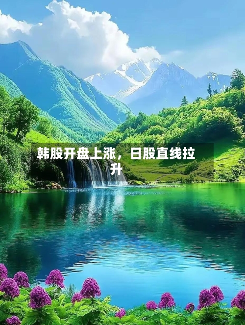 韩股开盘上涨，日股直线拉升-第2张图片