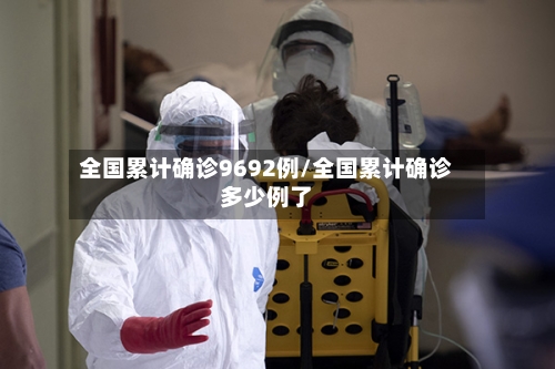 全国累计确诊9692例/全国累计确诊多少例了-第2张图片