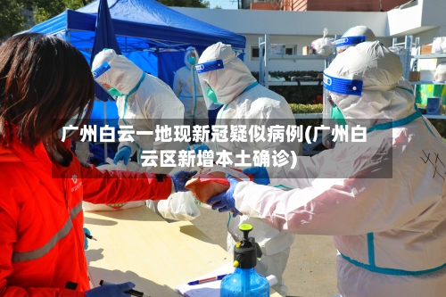 广州白云一地现新冠疑似病例(广州白云区新增本土确诊)-第3张图片