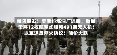 俄乌突发！莫斯科炼油厂遇袭	，俄军击落12枚航空炸弹和491架无人机！以军违反停火协议！油价大跌-第3张图片