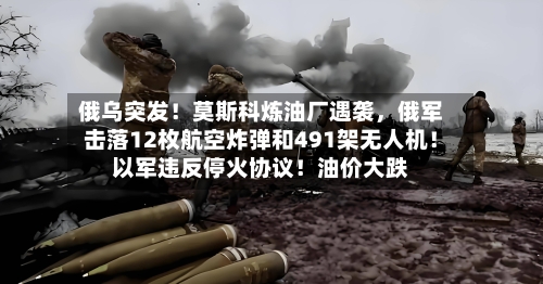 俄乌突发！莫斯科炼油厂遇袭，俄军击落12枚航空炸弹和491架无人机！以军违反停火协议！油价大跌-第2张图片