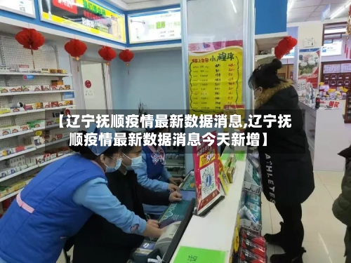 【辽宁抚顺疫情最新数据消息,辽宁抚顺疫情最新数据消息今天新增】