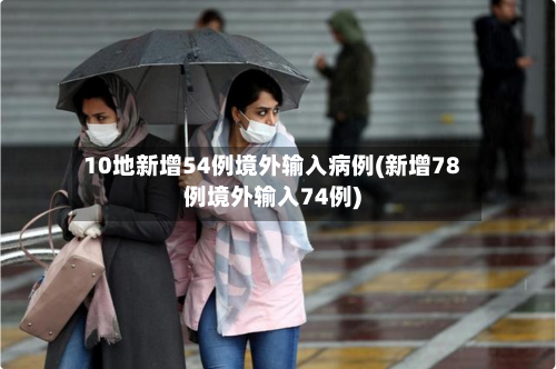 10地新增54例境外输入病例(新增78例境外输入74例)
