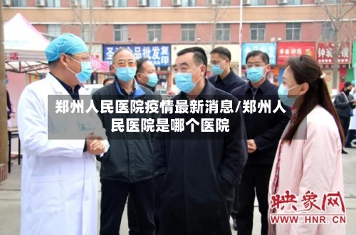 郑州人民医院疫情最新消息/郑州人民医院是哪个医院