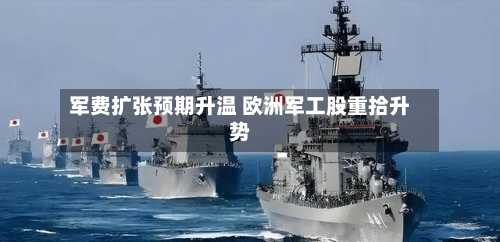军费扩张预期升温 欧洲军工股重拾升势-第2张图片