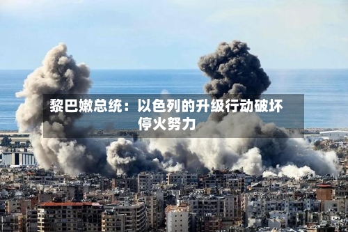 黎巴嫩总统:以色列的升级行动破坏停火努力-第2张图片