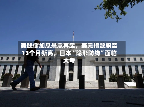 美联储加息悬念再起	，美元指数飙至13个月新高，日本“隐形防线”面临大考-第3张图片