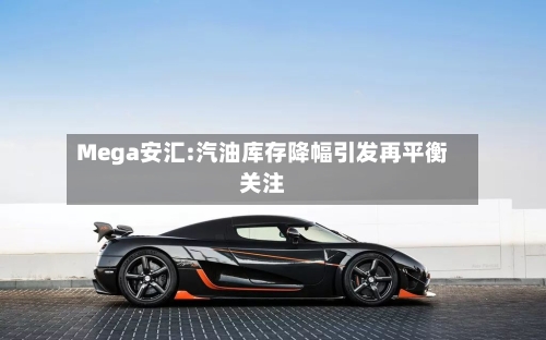 Mega安汇:汽油库存降幅引发再平衡关注-第1张图片