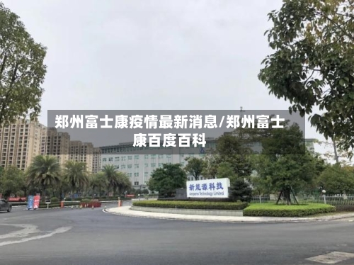 郑州富士康疫情最新消息/郑州富士康百度百科