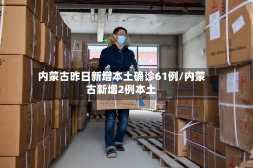 内蒙古昨日新增本土确诊61例/内蒙古新增2例本土-第1张图片