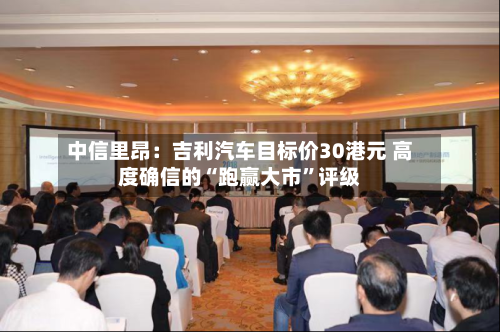 中信里昂：吉利汽车目标价30港元 高度确信的“跑赢大市”评级-第1张图片