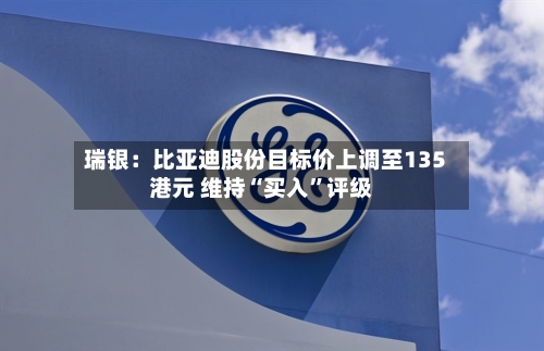 瑞银：比亚迪股份目标价上调至135港元 维持“买入”评级-第1张图片