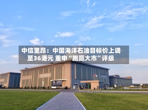 中信里昂：中国海洋石油目标价上调至36港元 重申“跑赢大市	”评级-第1张图片