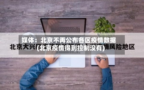 媒体:北京不再公布各区疫情数据(北京疫情得到控制没有)-第3张图片