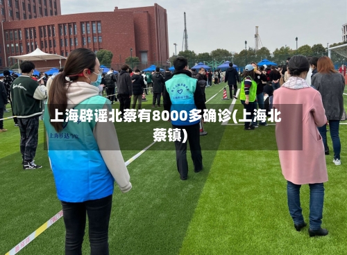 上海辟谣北蔡有8000多确诊(上海北蔡镇)-第2张图片