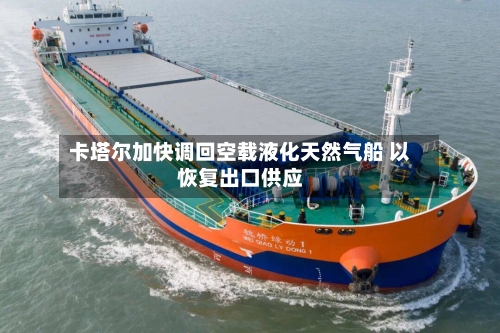 卡塔尔加快调回空载液化天然气船 以恢复出口供应-第2张图片