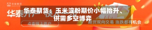 华泰期货：玉米淀粉期价小幅抬升	、供需多空博弈-第1张图片