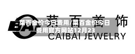 菜百金价今日费用/菜百金价今日费用官方网站12月23