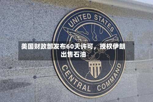 美国财政部发布60天许可	，授权伊朗出售石油-第1张图片