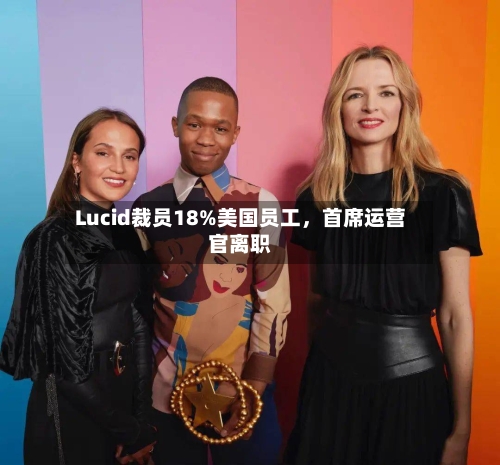 Lucid裁员18%美国员工	，首席运营官离职-第1张图片